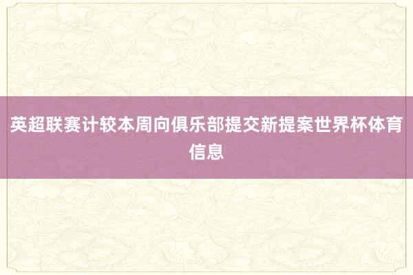 英超联赛计较本周向俱乐部提交新提案世界杯体育信息