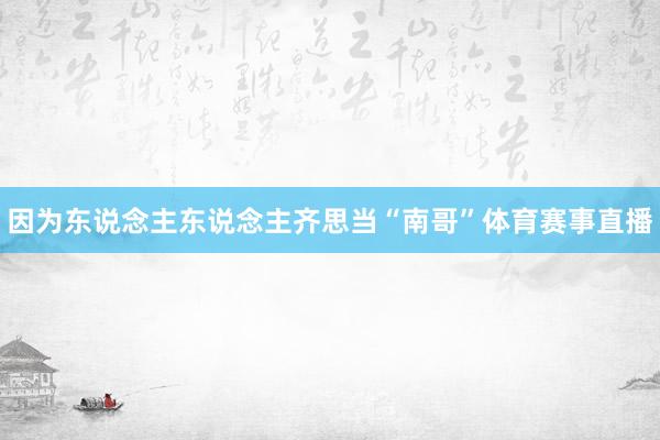 因为东说念主东说念主齐思当“南哥”体育赛事直播