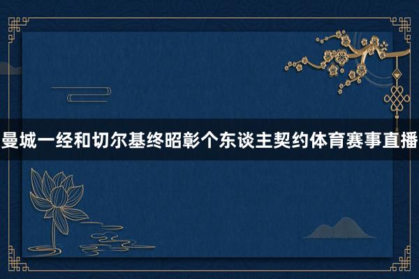 曼城一经和切尔基终昭彰个东谈主契约体育赛事直播