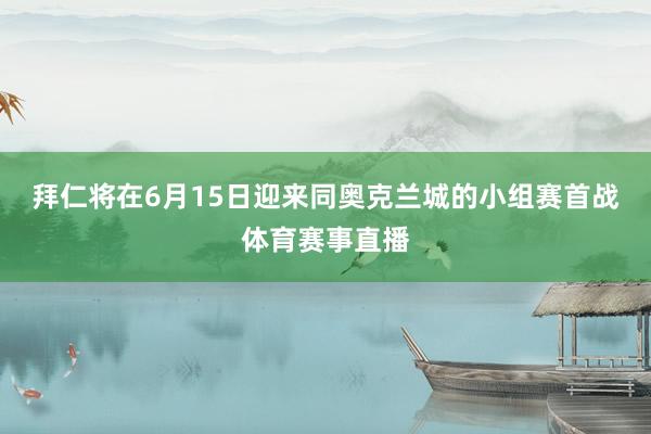 拜仁将在6月15日迎来同奥克兰城的小组赛首战体育赛事直播