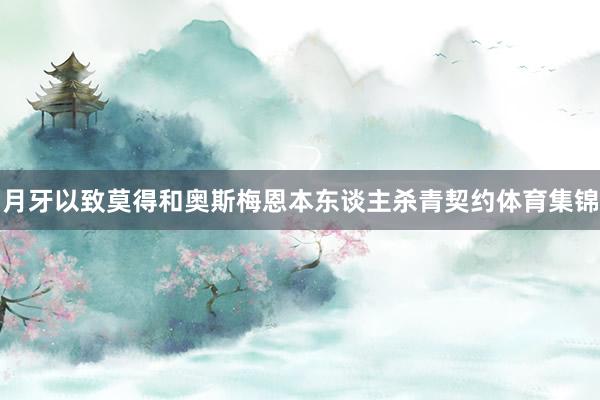 月牙以致莫得和奥斯梅恩本东谈主杀青契约体育集锦