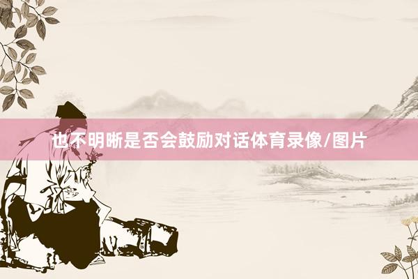 也不明晰是否会鼓励对话体育录像/图片