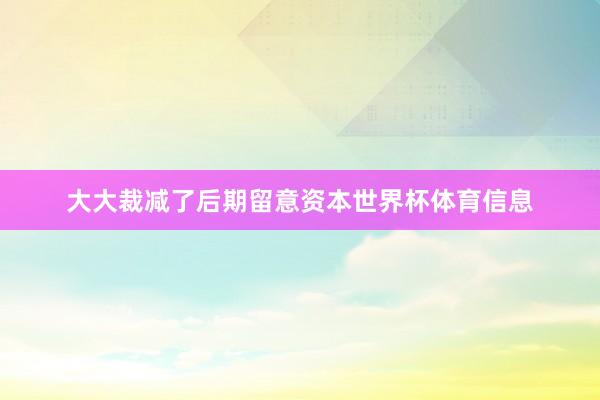 大大裁减了后期留意资本世界杯体育信息