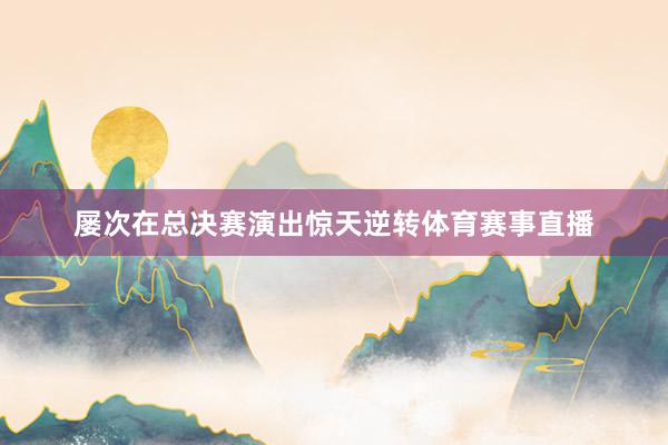 屡次在总决赛演出惊天逆转体育赛事直播
