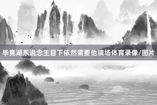 毕竟湖东说念主目下依然需要他镇场体育录像/图片