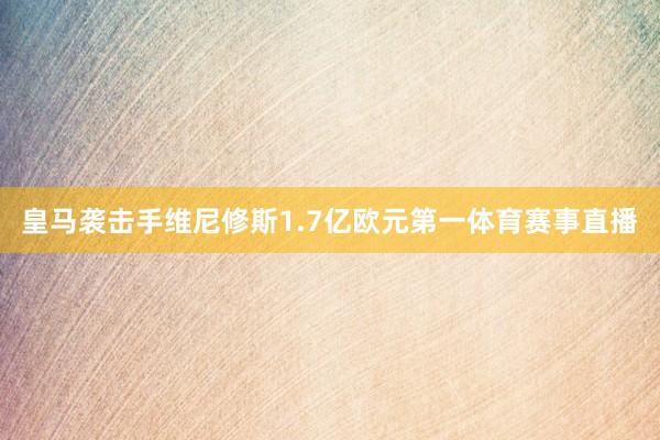 皇马袭击手维尼修斯1.7亿欧元第一体育赛事直播