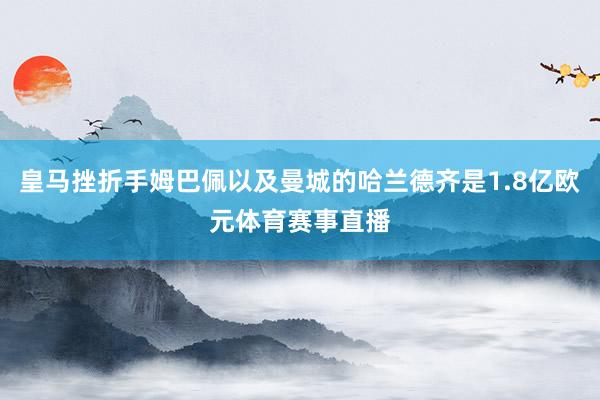 皇马挫折手姆巴佩以及曼城的哈兰德齐是1.8亿欧元体育赛事直播