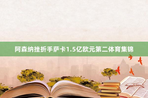 阿森纳挫折手萨卡1.5亿欧元第二体育集锦