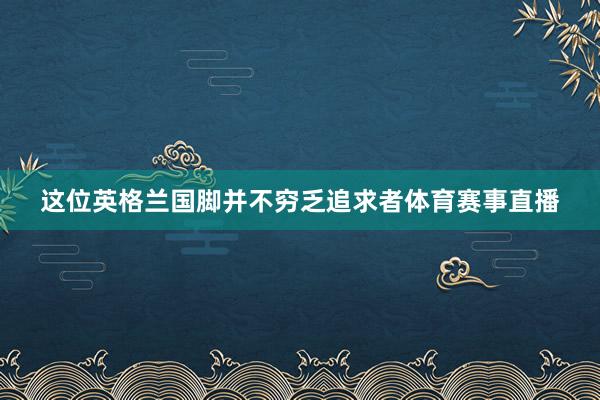 这位英格兰国脚并不穷乏追求者体育赛事直播