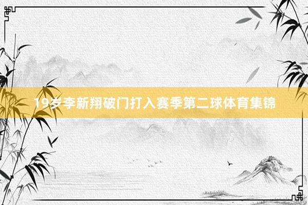 19岁李新翔破门打入赛季第二球体育集锦