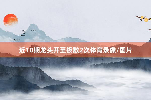 近10期龙头开至极数2次体育录像/图片