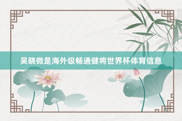 吴晓微是海外级畅通健将世界杯体育信息