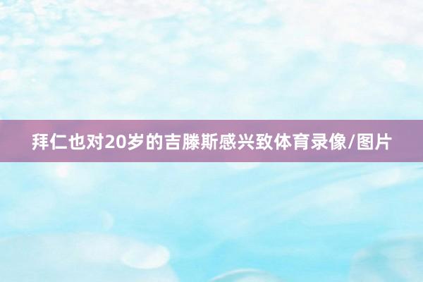 拜仁也对20岁的吉滕斯感兴致体育录像/图片