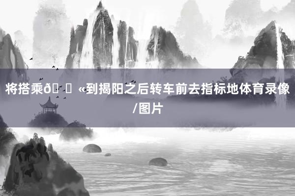 将搭乘🛫到揭阳之后转车前去指标地体育录像/图片
