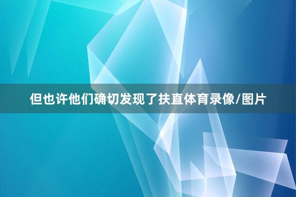 但也许他们确切发现了扶直体育录像/图片