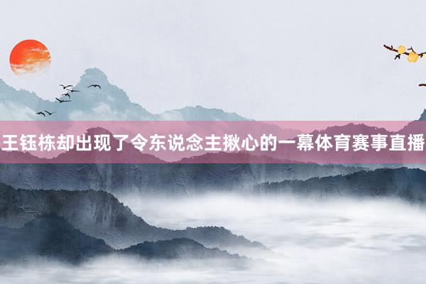 王钰栋却出现了令东说念主揪心的一幕体育赛事直播