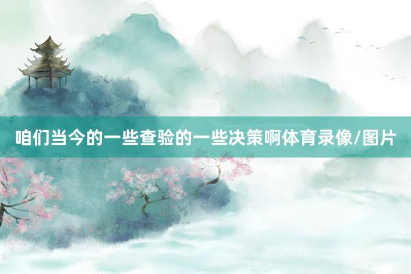 咱们当今的一些查验的一些决策啊体育录像/图片