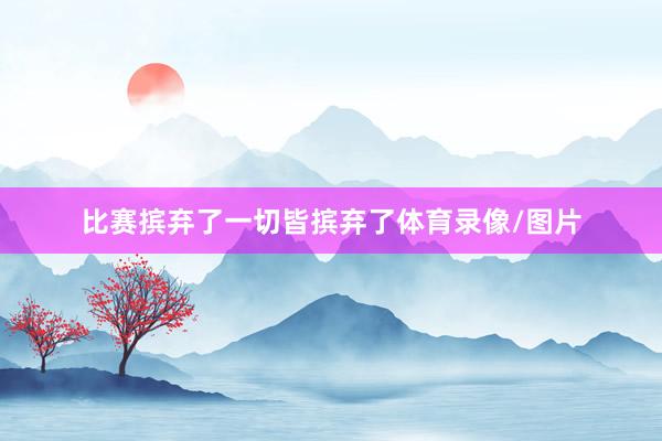 比赛摈弃了一切皆摈弃了体育录像/图片