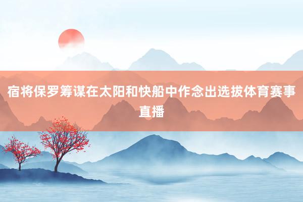 宿将保罗筹谋在太阳和快船中作念出选拔体育赛事直播