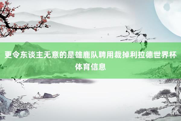 更令东谈主无意的是雄鹿队聘用裁掉利拉德世界杯体育信息