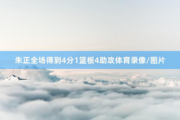 朱正全场得到4分1篮板4助攻体育录像/图片