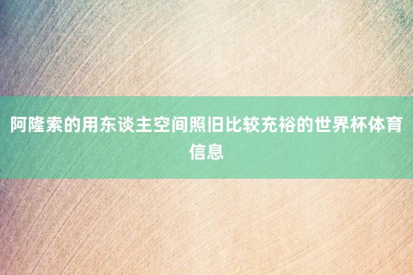 阿隆索的用东谈主空间照旧比较充裕的世界杯体育信息