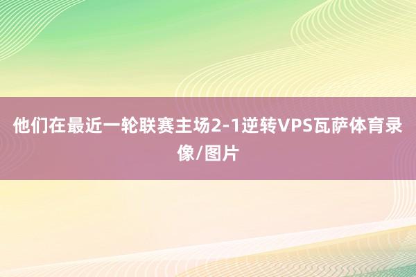 他们在最近一轮联赛主场2-1逆转VPS瓦萨体育录像/图片