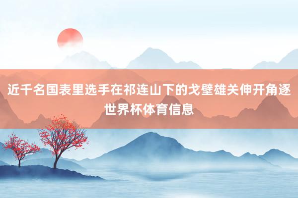 近千名国表里选手在祁连山下的戈壁雄关伸开角逐世界杯体育信息