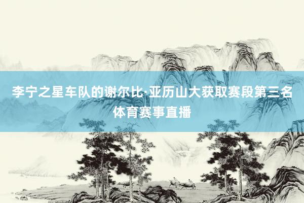 李宁之星车队的谢尔比·亚历山大获取赛段第三名体育赛事直播
