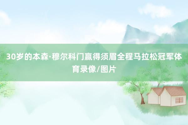 30岁的本森·穆尔科门赢得须眉全程马拉松冠军体育录像/图片
