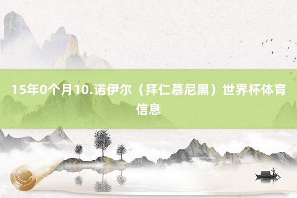 15年0个月10.诺伊尔(拜仁慕尼黑)世界杯体育信息