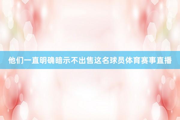 他们一直明确暗示不出售这名球员体育赛事直播