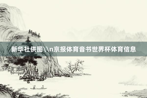 新华社供图\n京报体育音书世界杯体育信息