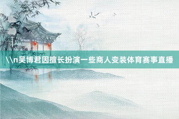 \n吴博君因擅长扮演一些商人变装体育赛事直播