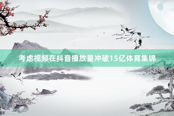 考虑视频在抖音播放量冲破15亿体育集锦