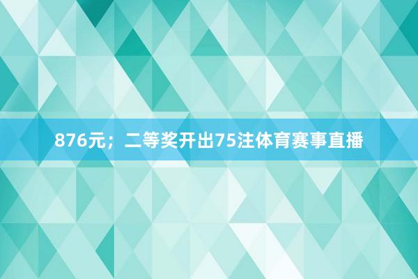 876元；二等奖开出75注体育赛事直播