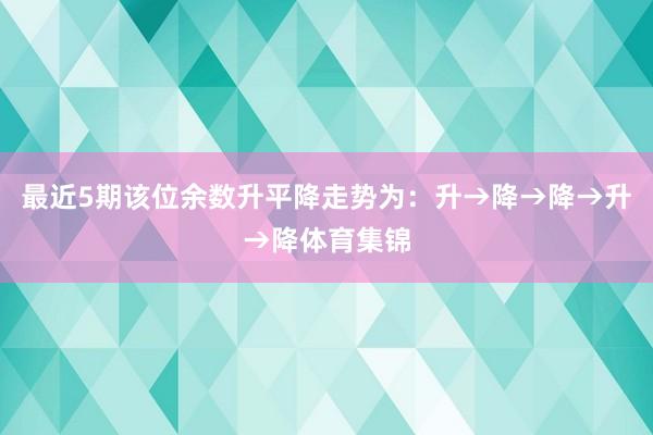 最近5期该位余数升平降走势为：升→降→降→升→降体育集锦