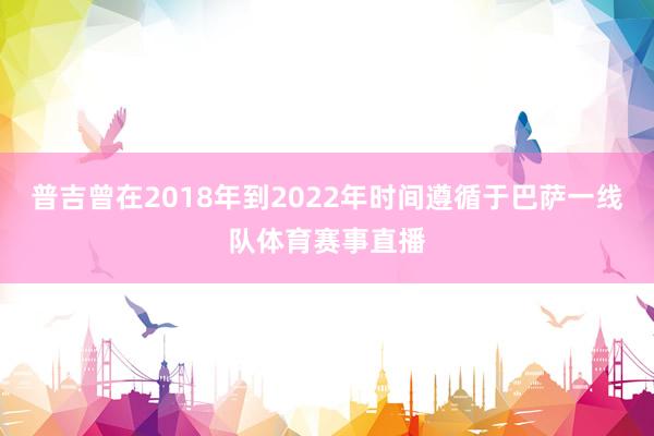 普吉曾在2018年到2022年时间遵循于巴萨一线队体育赛事直播