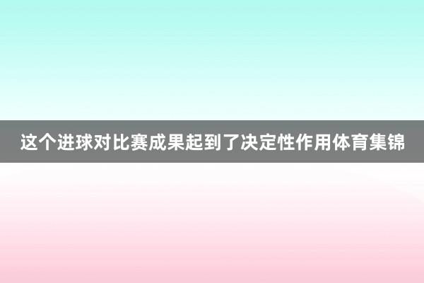 这个进球对比赛成果起到了决定性作用体育集锦