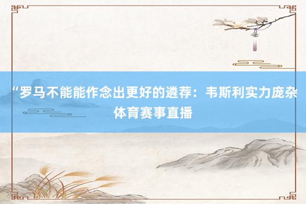 “罗马不能能作念出更好的遴荐：韦斯利实力庞杂体育赛事直播