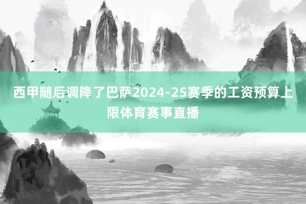 西甲随后调降了巴萨2024-25赛季的工资预算上限体育赛事直播