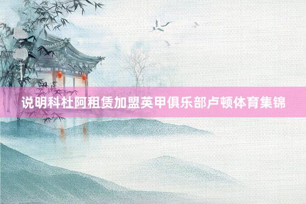 说明科杜阿租赁加盟英甲俱乐部卢顿体育集锦