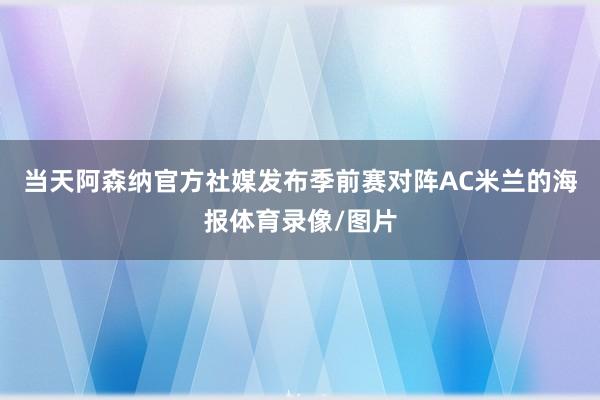 当天阿森纳官方社媒发布季前赛对阵AC米兰的海报体育录像/图片