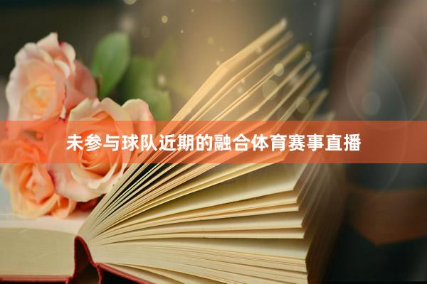 未参与球队近期的融合体育赛事直播
