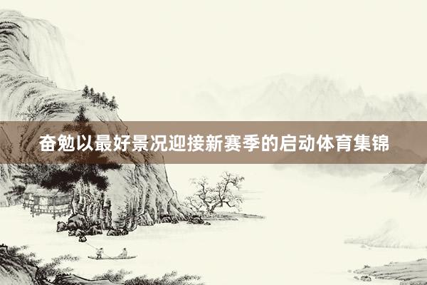 奋勉以最好景况迎接新赛季的启动体育集锦