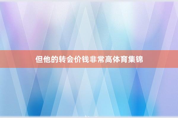 但他的转会价钱非常高体育集锦