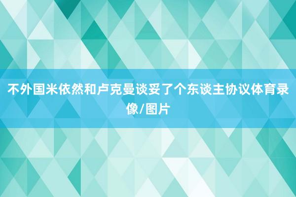 不外国米依然和卢克曼谈妥了个东谈主协议体育录像/图片