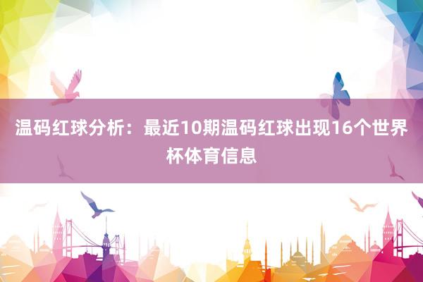 温码红球分析：最近10期温码红球出现16个世界杯体育信息