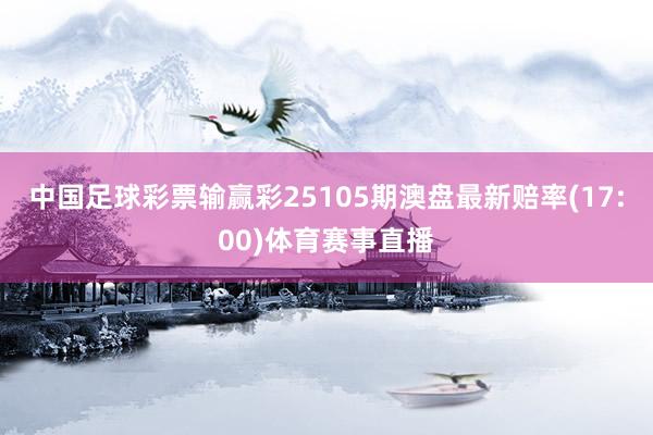 中国足球彩票输赢彩25105期澳盘最新赔率(17:00)体育赛事直播