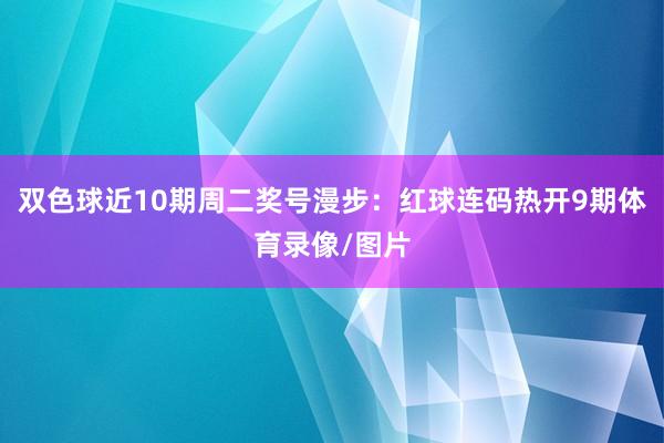 双色球近10期周二奖号漫步：红球连码热开9期体育录像/图片